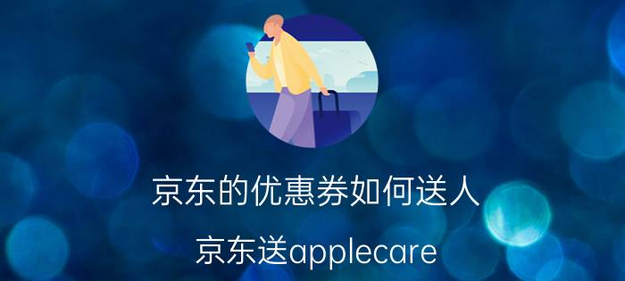 京东的优惠券如何送人 京东送applecare 服务计划怎么用？